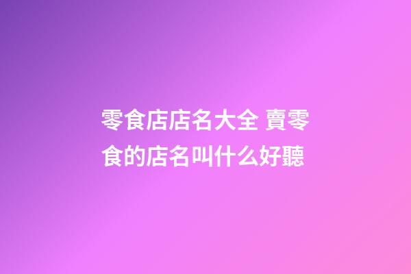零食店店名大全 賣零食的店名叫什么好聽-第1張-店鋪起名-玄機派